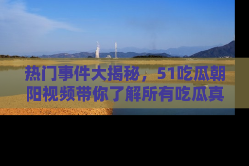 热门事件大揭秘，51吃瓜朝阳视频带你了解所有吃瓜真相