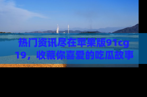 热门资讯尽在苹果版91cg19，收藏你喜爱的吃瓜故事吧！