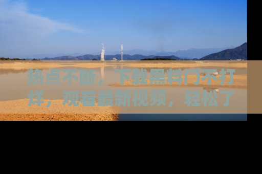 热点不断，下载黑料门不打烊，观看最新视频，轻松了解娱乐八卦！