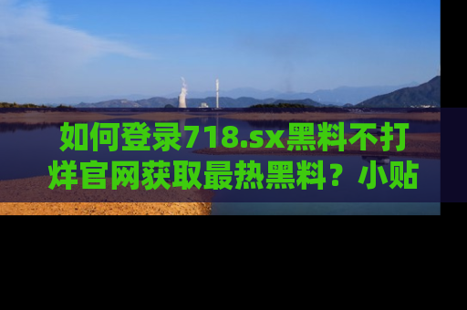 如何登录718.sx黑料不打烊官网获取最热黑料？小贴士带你快速上手！