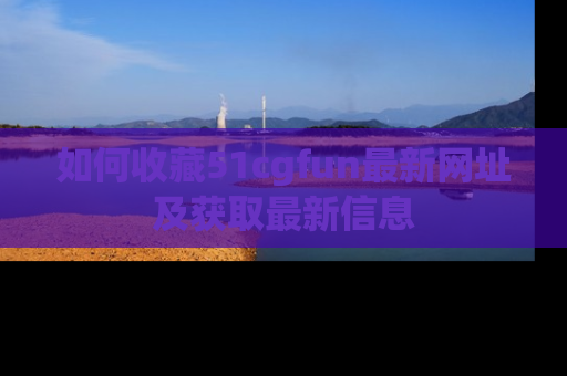 如何收藏51cgfun最新网址及获取最新信息