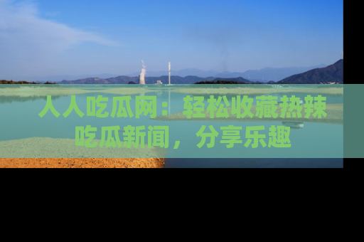 人人吃瓜网：轻松收藏热辣吃瓜新闻，分享乐趣