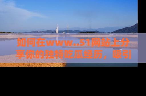 如何在www..51网站上分享你的独特吃瓜经历，吸引更多用户关注