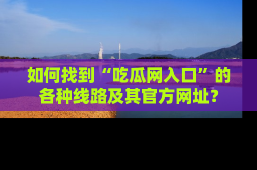 如何找到“吃瓜网入口”的各种线路及其官方网址？