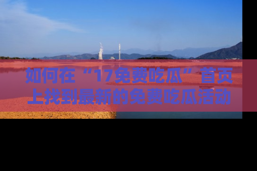 如何在“17免费吃瓜”首页上找到最新的免费吃瓜活动和动态