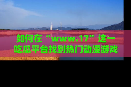 如何在“www.17”这一吃瓜平台找到热门动漫游戏风格的链接？
