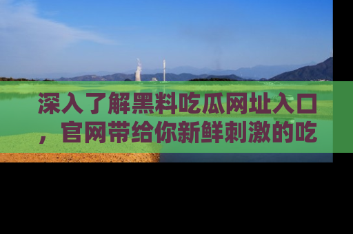 深入了解黑料吃瓜网址入口，官网带给你新鲜刺激的吃瓜体验！