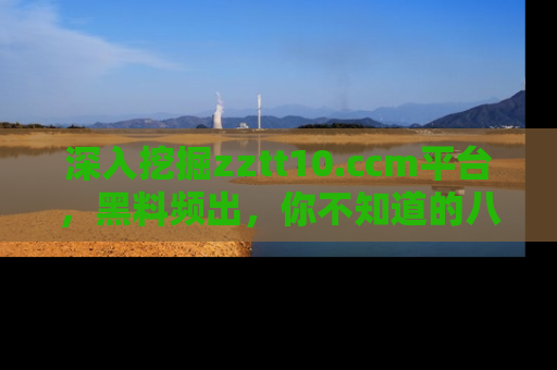 深入挖掘zztt10.ccm平台，黑料频出，你不知道的八卦尽在其中！