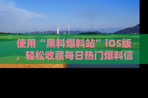 使用“黑料爆料站”iOS版，轻松收藏每日热门爆料信息！