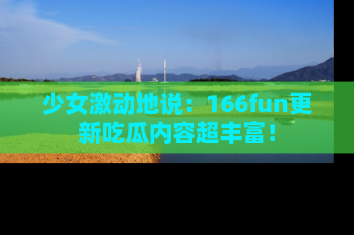 少女激动地说：166fun更新吃瓜内容超丰富！