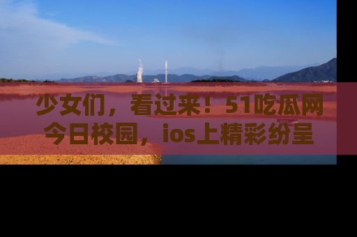 少女们，看过来！51吃瓜网今日校园，ios上精彩纷呈！