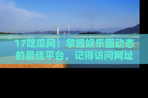 17吃瓜网：掌握娱乐圈动态的最佳平台，记得访问网址获取新鲜资讯！