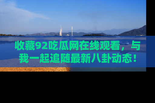 收藏92吃瓜网在线观看，与我一起追随最新八卦动态！