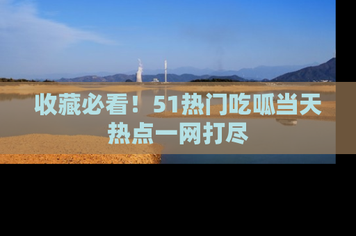 收藏必看！51热门吃呱当天热点一网打尽