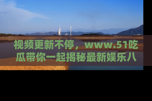 视频更新不停，www.51吃瓜带你一起揭秘最新娱乐八卦，畅享信息盛宴！