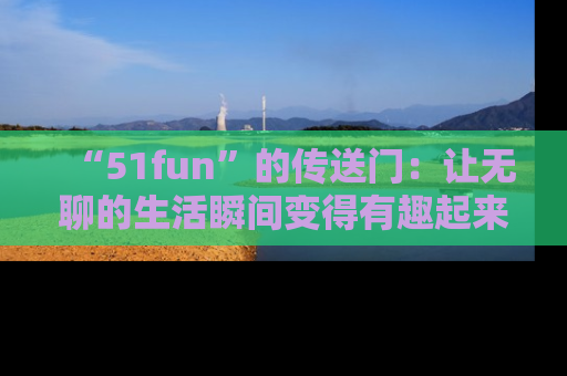 “51fun”的传送门：让无聊的生活瞬间变得有趣起来！