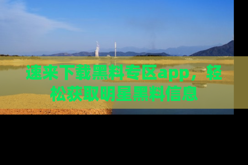 速来下载黑料专区app，轻松获取明星黑料信息