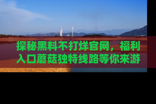 探秘黑料不打烊官网，福利入口蘑菇独特线路等你来游玩！