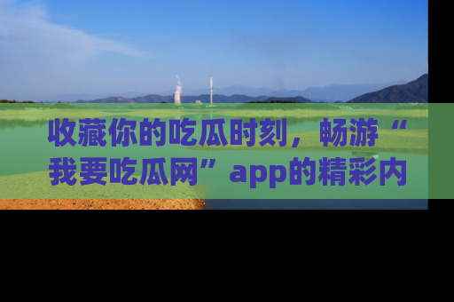 收藏你的吃瓜时刻，畅游“我要吃瓜网”app的精彩内容