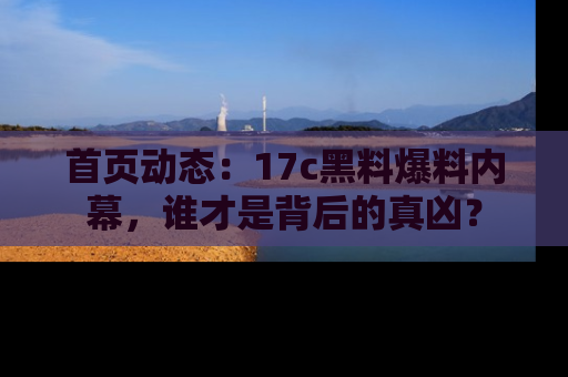 首页动态：17c黑料爆料内幕，谁才是背后的真凶？