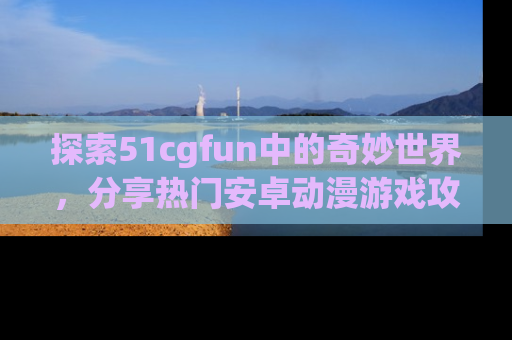 探索51cgfun中的奇妙世界，分享热门安卓动漫游戏攻略！