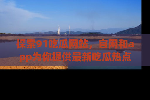 探索91吃瓜网站，官网和app为你提供最新吃瓜热点