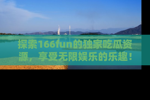 探索166fun的独家吃瓜资源，享受无限娱乐的乐趣！