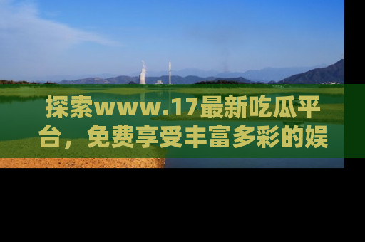 探索www.17最新吃瓜平台，免费享受丰富多彩的娱乐体验！