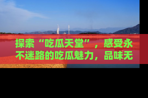 探索“吃瓜天堂”，感受永不迷路的吃瓜魅力，品味无尽的美食！