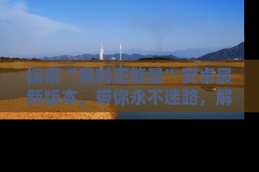 探索“黑料正能量”安卓最新版本，带你永不迷路，解锁无尽秘密！