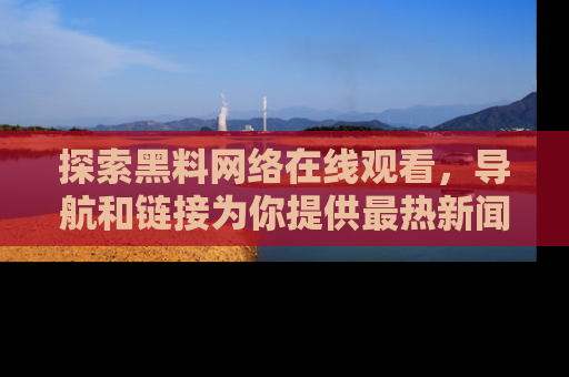 探索黑料网络在线观看，导航和链接为你提供最热新闻！
