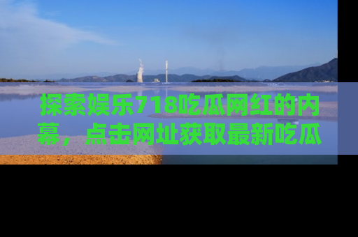 探索娱乐718吃瓜网红的内幕，点击网址获取最新吃瓜资讯。