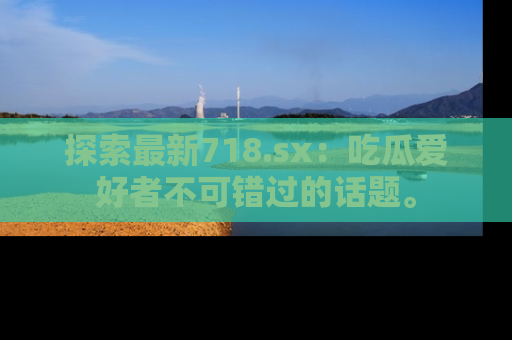 探索最新718.sx：吃瓜爱好者不可错过的话题。