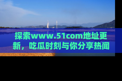 探索www.51com地址更新，吃瓜时刻与你分享热闻