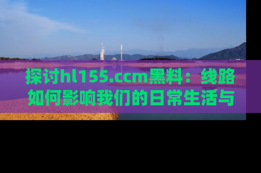 探讨hl155.ccm黑料：线路如何影响我们的日常生活与娱乐选择？