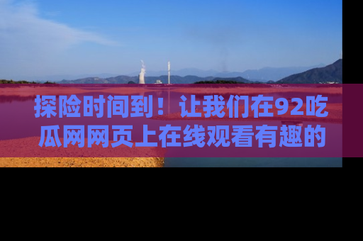 探险时间到！让我们在92吃瓜网网页上在线观看有趣的瓜，好奇的传送门等你来！