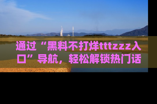 通过“黑料不打烊tttzzz入口”导航，轻松解锁热门话题及娱乐圈黑料内幕