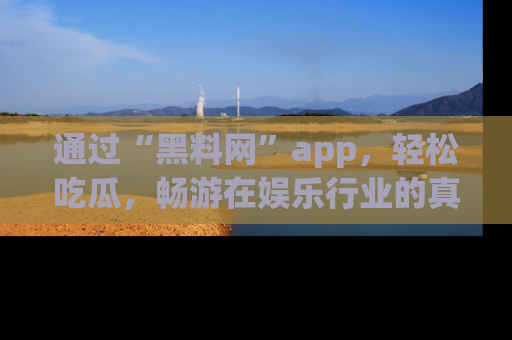 通过“黑料网”app，轻松吃瓜，畅游在娱乐行业的真实世界！