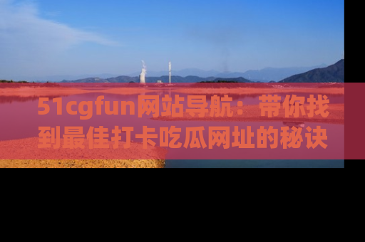 51cgfun网站导航：带你找到最佳打卡吃瓜网址的秘诀