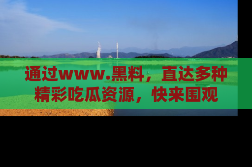 通过www.黑料，直达多种精彩吃瓜资源，快来围观