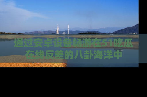通过安卓设备畅游在51吃瓜在线反差的八卦海洋中