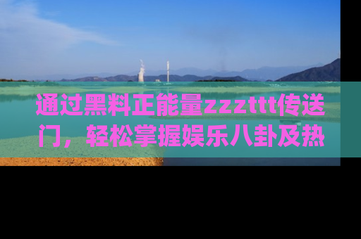 通过黑料正能量zzzttt传送门，轻松掌握娱乐八卦及热辣链接，不妨试试我们的app吧！
