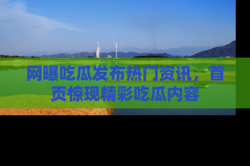 网曝吃瓜发布热门资讯，首页惊现精彩吃瓜内容
