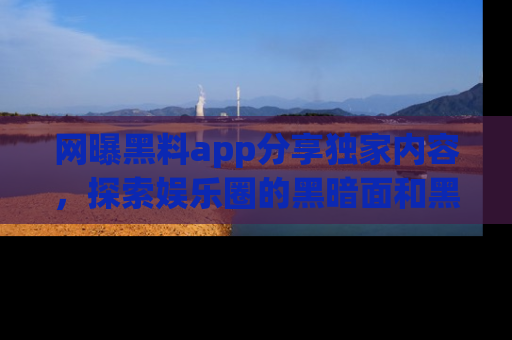 网曝黑料app分享独家内容，探索娱乐圈的黑暗面和黑料
