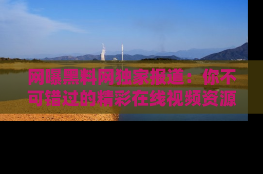 网曝黑料网独家报道：你不可错过的精彩在线视频资源推荐！