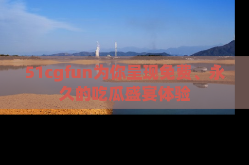 51cgfun为你呈现免费、永久的吃瓜盛宴体验