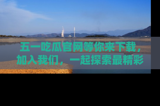 五一吃瓜官网等你来下载，加入我们，一起探索最精彩的吃瓜世界！