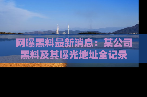 网曝黑料最新消息：某公司黑料及其曝光地址全记录