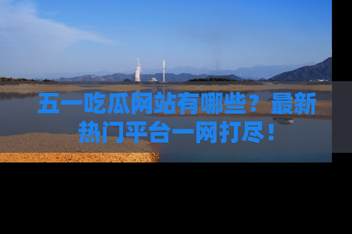 五一吃瓜网站有哪些？最新热门平台一网打尽！