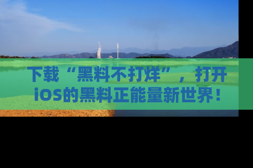 下载“黑料不打烊”，打开iOS的黑料正能量新世界！